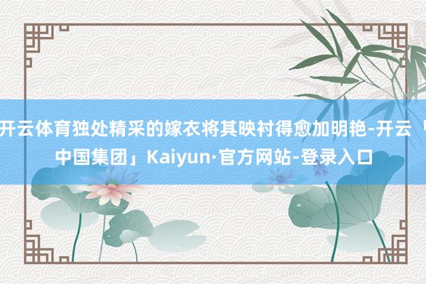 开云体育独处精采的嫁衣将其映衬得愈加明艳-开云「中国集团」Kaiyun·官方网站-登录入口