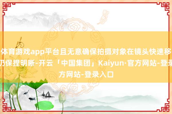 体育游戏app平台且无意确保拍摄对象在镜头快速移动时仍保捏明晰-开云「中国集团」Kaiyun·官方网站-登录入口