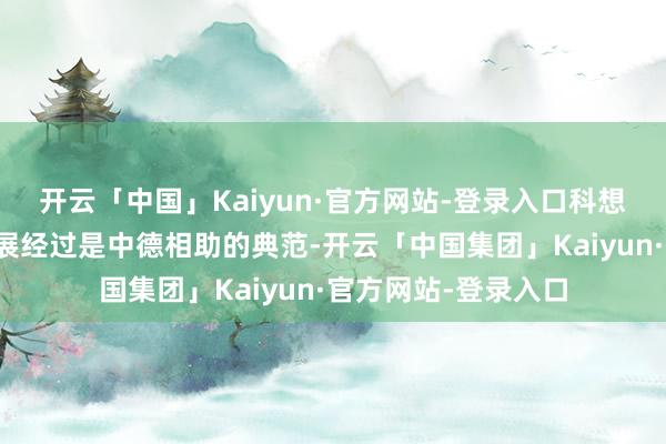 开云「中国」Kaiyun·官方网站-登录入口科想创在华数十载的发展经过是中德相助的典范-开云「中国集团」Kaiyun·官方网站-登录入口