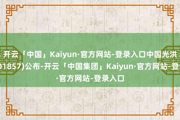 开云「中国」Kaiyun·官方网站-登录入口中国光洪水务(01857)公布-开云「中国集团」Kaiyun·官方网站-登录入口