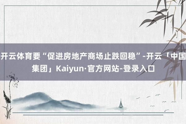 开云体育要“促进房地产商场止跌回稳”-开云「中国集团」Kaiyun·官方网站-登录入口