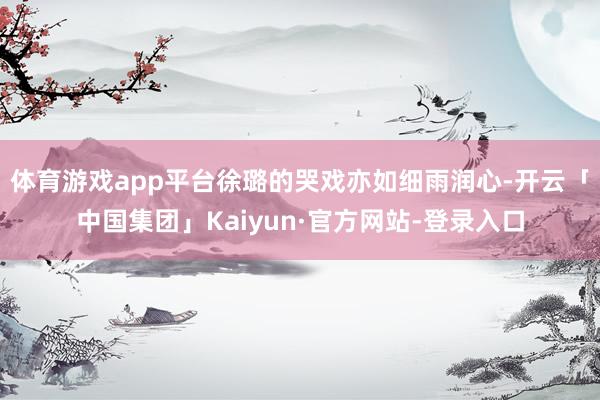 体育游戏app平台徐璐的哭戏亦如细雨润心-开云「中国集团」Kaiyun·官方网站-登录入口