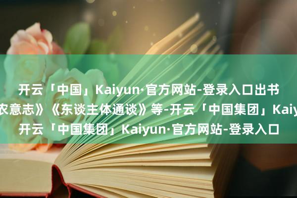 开云「中国」Kaiyun·官方网站-登录入口出书诗集《农夫与蛇》《小农意志》《东谈主体通谈》等-开云「中国集团」Kaiyun·官方网站-登录入口