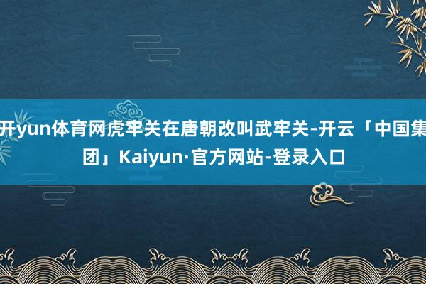 开yun体育网虎牢关在唐朝改叫武牢关-开云「中国集团」Kaiyun·官方网站-登录入口