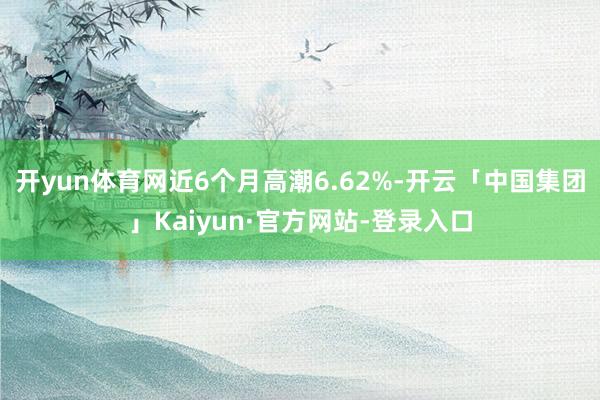 开yun体育网近6个月高潮6.62%-开云「中国集团」Kaiyun·官方网站-登录入口