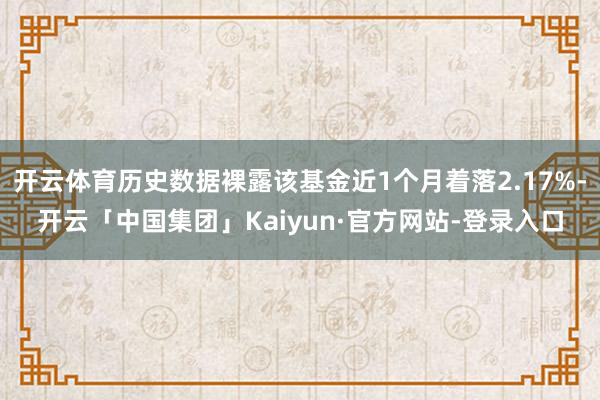 开云体育历史数据裸露该基金近1个月着落2.17%-开云「中国集团」Kaiyun·官方网站-登录入口
