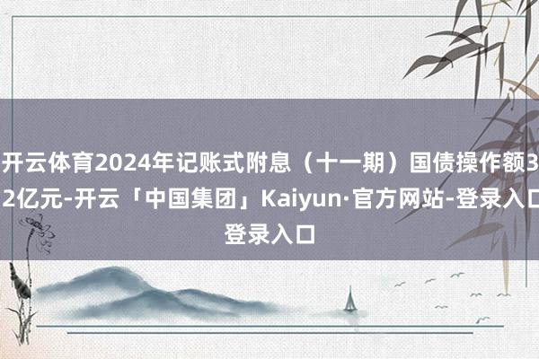 开云体育2024年记账式附息（十一期）国债操作额3.2亿元-开云「中国集团」Kaiyun·官方网站-登录入口