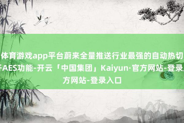 体育游戏app平台蔚来全量推送行业最强的自动热切避开AES功能-开云「中国集团」Kaiyun·官方网站-登录入口