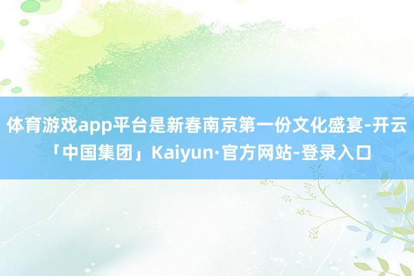 体育游戏app平台是新春南京第一份文化盛宴-开云「中国集团」Kaiyun·官方网站-登录入口