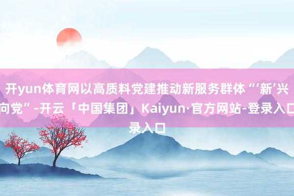 开yun体育网以高质料党建推动新服务群体“‘新’兴向党”-开云「中国集团」Kaiyun·官方网站-登录入口