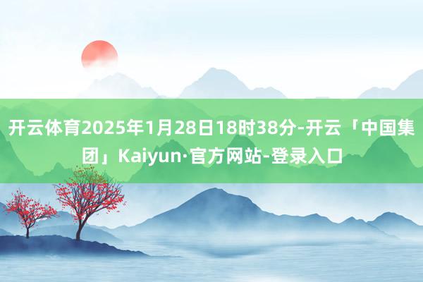 开云体育2025年1月28日18时38分-开云「中国集团」Kaiyun·官方网站-登录入口