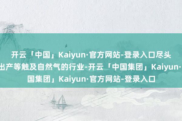 开云「中国」Kaiyun·官方网站-登录入口尽头是石油化工、燃气出产等触及自然气的行业-开云「中国集团」Kaiyun·官方网站-登录入口