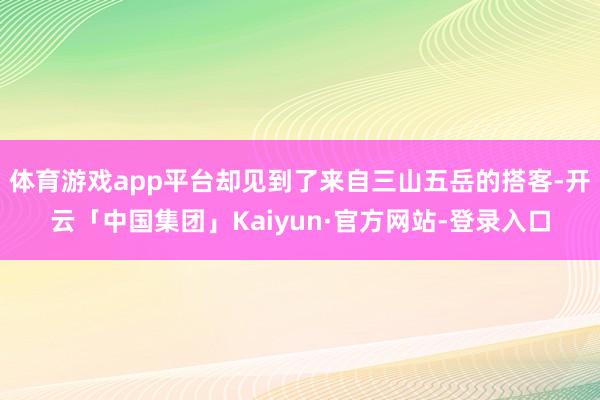 体育游戏app平台却见到了来自三山五岳的搭客-开云「中国集团」Kaiyun·官方网站-登录入口