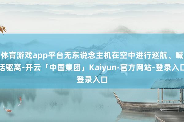 体育游戏app平台无东说念主机在空中进行巡航、喊话驱离-开云「中国集团」Kaiyun·官方网站-登录入口