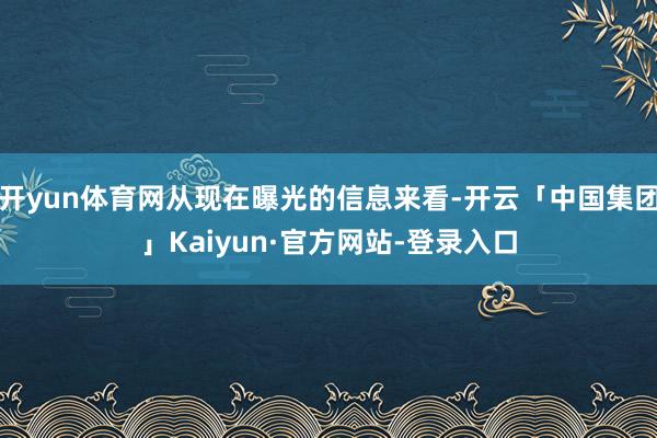 开yun体育网从现在曝光的信息来看-开云「中国集团」Kaiyun·官方网站-登录入口