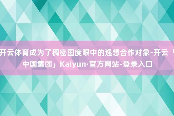 开云体育成为了稠密国度眼中的逸想合作对象-开云「中国集团」Kaiyun·官方网站-登录入口