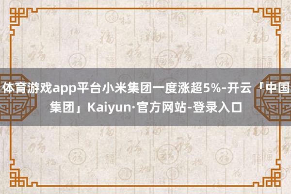 体育游戏app平台小米集团一度涨超5%-开云「中国集团」Kaiyun·官方网站-登录入口