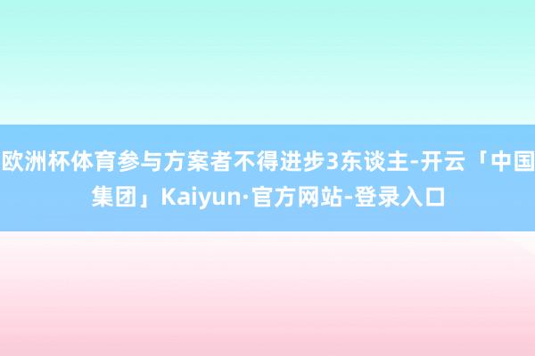 欧洲杯体育参与方案者不得进步3东谈主-开云「中国集团」Kaiyun·官方网站-登录入口