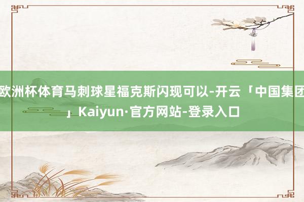 欧洲杯体育马刺球星福克斯闪现可以-开云「中国集团」Kaiyun·官方网站-登录入口