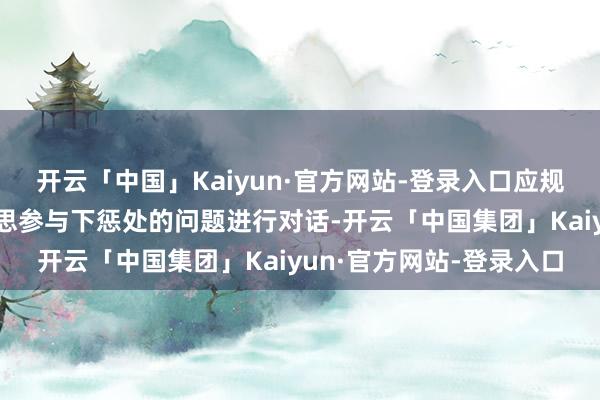 开云「中国」Kaiyun·官方网站-登录入口应规复就总共不错在俄好意思参与下惩处的问题进行对话-开云「中国集团」Kaiyun·官方网站-登录入口