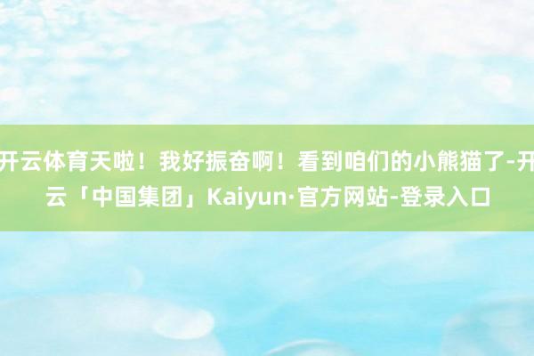 开云体育天啦!我好振奋啊!看到咱们的小熊猫了-开云「中国集团」Kaiyun·官方网站-登录入口