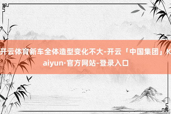 开云体育新车全体造型变化不大-开云「中国集团」Kaiyun·官方网站-登录入口