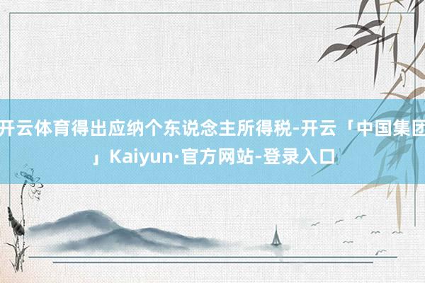 开云体育得出应纳个东说念主所得税-开云「中国集团」Kaiyun·官方网站-登录入口