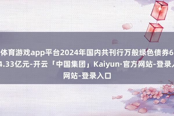 体育游戏app平台2024年国内共刊行万般绿色债券6814.33亿元-开云「中国集团」Kaiyun·官方网站-登录入口