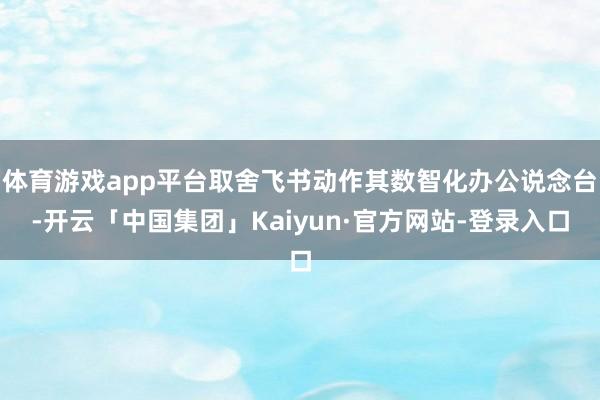 体育游戏app平台取舍飞书动作其数智化办公说念台-开云「中国集团」Kaiyun·官方网站-登录入口