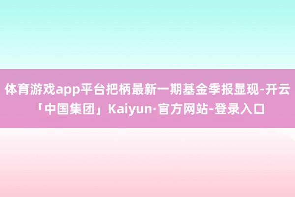 体育游戏app平台把柄最新一期基金季报显现-开云「中国集团」Kaiyun·官方网站-登录入口