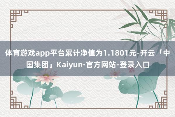 体育游戏app平台累计净值为1.1801元-开云「中国集团」Kaiyun·官方网站-登录入口