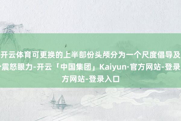 开云体育可更换的上半部份头颅分为一个尺度倡导及一个震怒眼力-开云「中国集团」Kaiyun·官方网站-登录入口