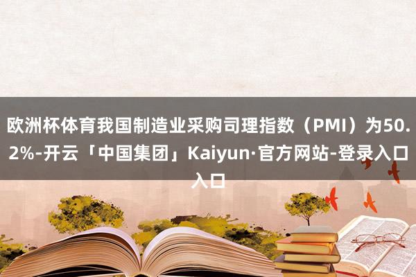 欧洲杯体育我国制造业采购司理指数(PMI)为50.2%-开云「中国集团」Kaiyun·官方网站-登录入口