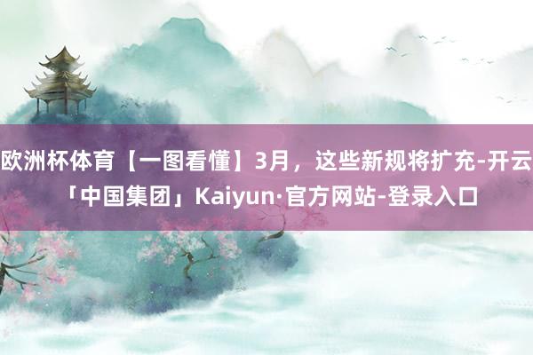 欧洲杯体育【一图看懂】3月，这些新规将扩充-开云「中国集团」Kaiyun·官方网站-登录入口