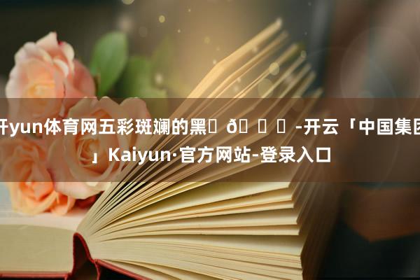 开yun体育网五彩斑斓的黑✨💜-开云「中国集团」Kaiyun·官方网站-登录入口