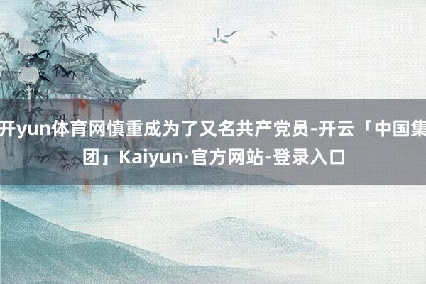 开yun体育网慎重成为了又名共产党员-开云「中国集团」Kaiyun·官方网站-登录入口