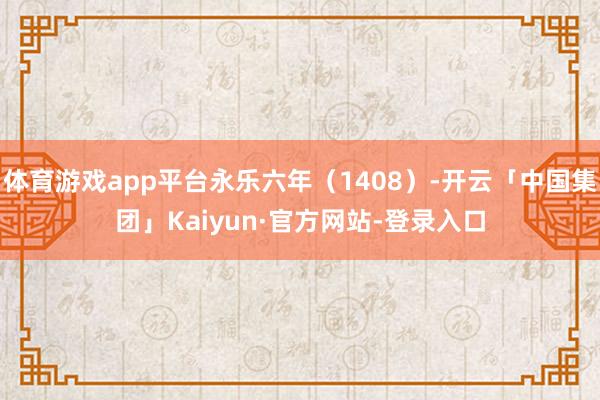 体育游戏app平台永乐六年(1408)-开云「中国集团」Kaiyun·官方网站-登录入口
