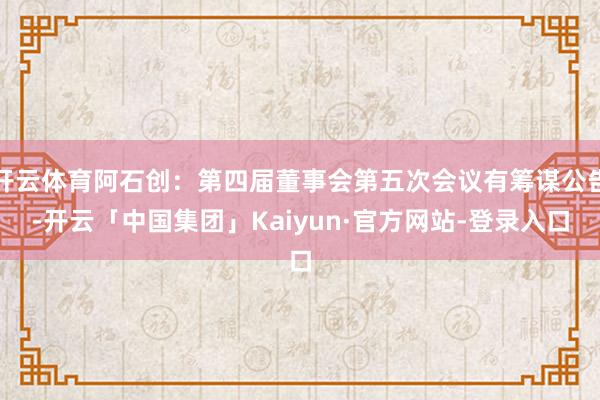 开云体育阿石创:第四届董事会第五次会议有筹谋公告-开云「中国集团」Kaiyun·官方网站-登录入口