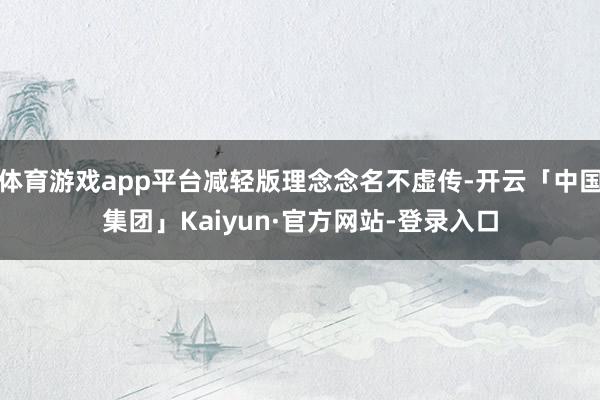 体育游戏app平台减轻版理念念名不虚传-开云「中国集团」Kaiyun·官方网站-登录入口