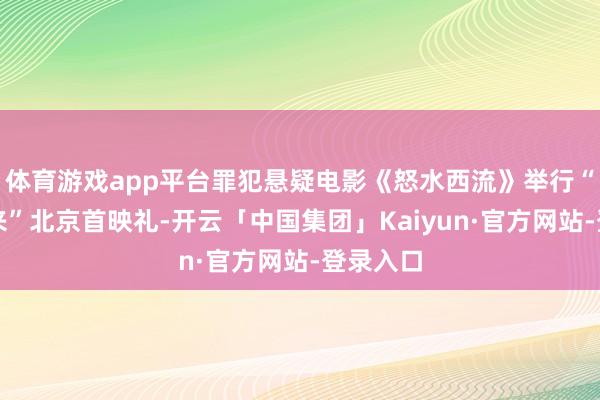 体育游戏app平台罪犯悬疑电影《怒水西流》举行“怒流袭来”北京首映礼-开云「中国集团」Kaiyun·官方网站-登录入口