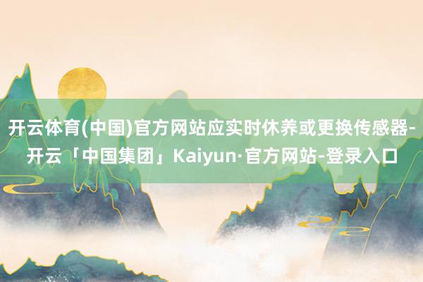 开云体育(中国)官方网站应实时休养或更换传感器-开云「中国集团」Kaiyun·官方网站-登录入口