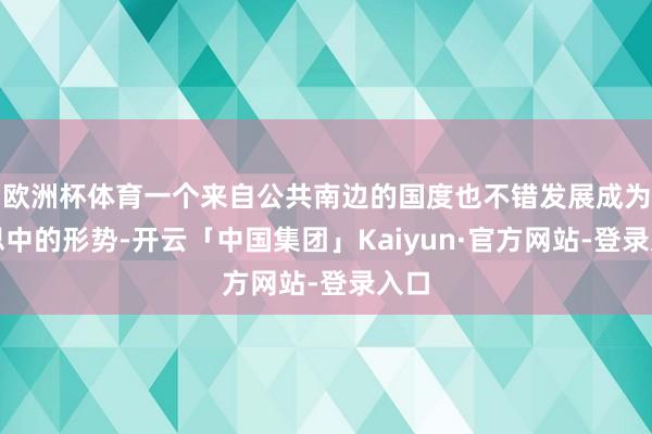 欧洲杯体育一个来自公共南边的国度也不错发展成为梦思中的形势-开云「中国集团」Kaiyun·官方网站-登录入口