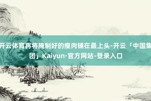 开云体育再将腌制好的瘦肉铺在最上头-开云「中国集团」Kaiyun·官方网站-登录入口
