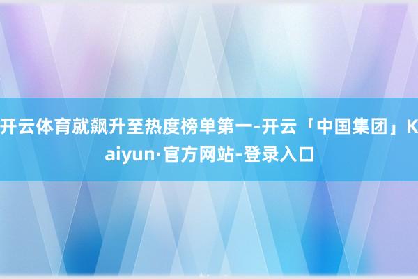 开云体育就飙升至热度榜单第一-开云「中国集团」Kaiyun·官方网站-登录入口