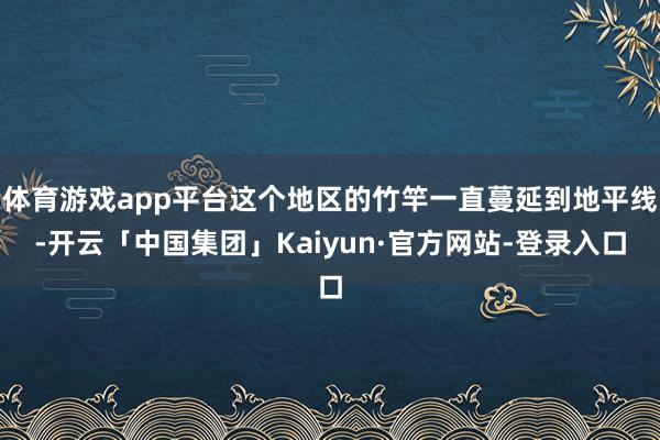 体育游戏app平台这个地区的竹竿一直蔓延到地平线-开云「中国集团」Kaiyun·官方网站-登录入口
