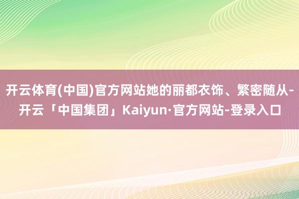 开云体育(中国)官方网站她的丽都衣饰、繁密随从-开云「中国集团」Kaiyun·官方网站-登录入口