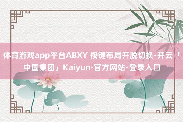 体育游戏app平台ABXY 按键布局开脱切换-开云「中国集团」Kaiyun·官方网站-登录入口