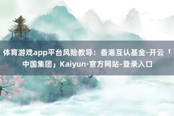 体育游戏app平台 风险教导:香港互认基金-开云「中国集团」Kaiyun·官方网站-登录入口
