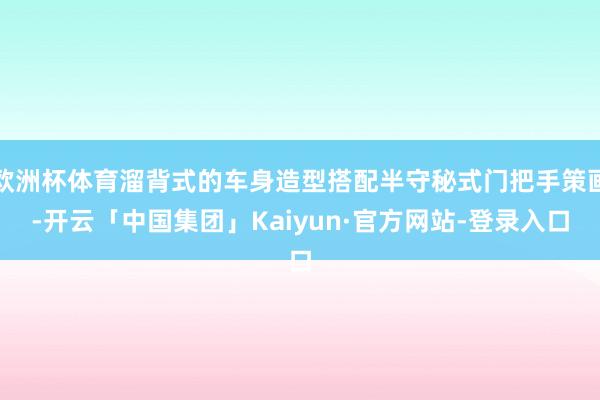 欧洲杯体育溜背式的车身造型搭配半守秘式门把手策画-开云「中国集团」Kaiyun·官方网站-登录入口