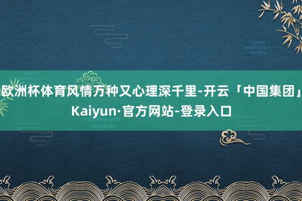 欧洲杯体育风情万种又心理深千里-开云「中国集团」Kaiyun·官方网站-登录入口